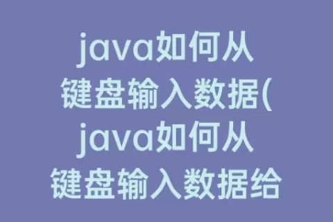 java如何从键盘输入数据(java如何从键盘输入数据给顺序表)