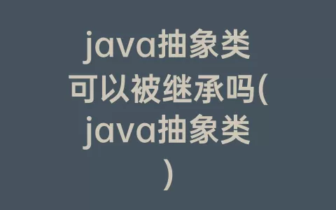 java抽象类可以被继承吗(java抽象类)