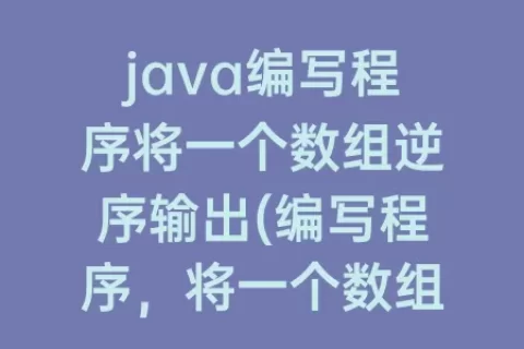 java编写程序将一个数组逆序输出(编写程序，将一个数组按逆序存放Java)
