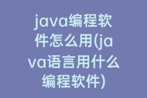 java编程软件怎么用(java语言用什么编程软件)