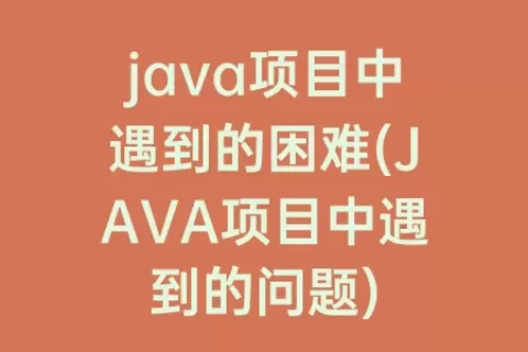 java项目中遇到的困难(JAVA项目中遇到的问题)