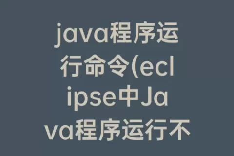 java程序运行命令(eclipse中Java程序运行不了)