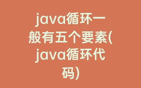java循环一般有五个要素(java循环代码)