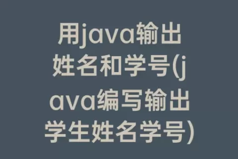 用java输出姓名和学号(java编写输出学生姓名学号)