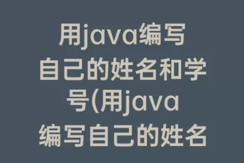 用java编写自己的姓名和学号(用java编写自己的姓名和学号性别年龄)