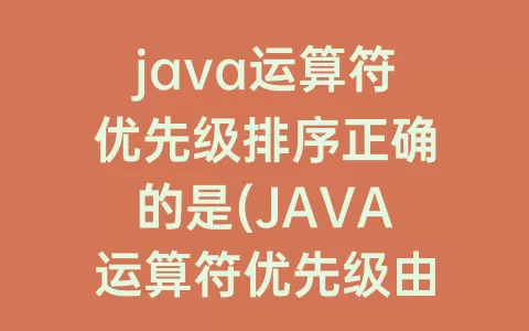 java运算符优先级排序正确的是(JAVA运算符优先级由高到低的顺序)