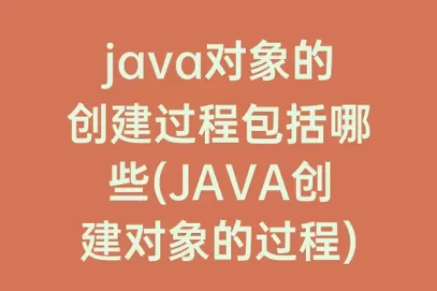 java对象的创建过程包括哪些(JAVA创建对象的过程)