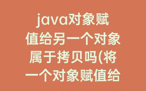 java对象赋值给另一个对象属于拷贝吗(将一个对象赋值给另一个对象)
