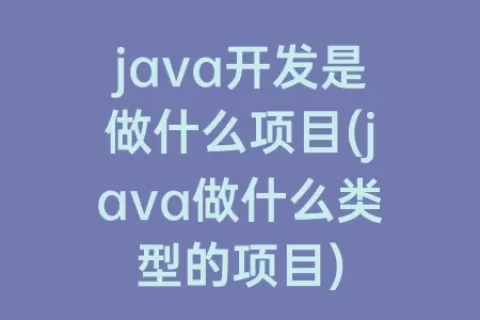 java开发是做什么项目(java做什么类型的项目)