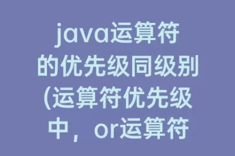 java运算符的优先级同级别(运算符优先级中，or运算符优先级别最高)