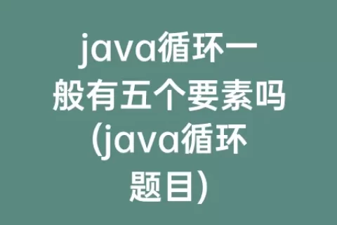 java循环一般有五个要素吗(java循环题目)