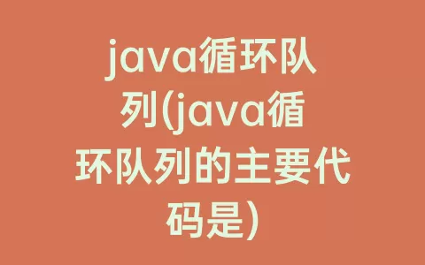 java循环队列(java循环队列的主要代码是)