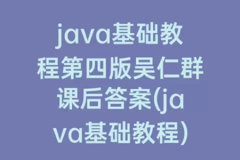java基础教程第四版吴仁群课后答案(java基础教程)