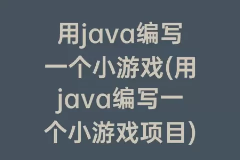 用java编写一个小游戏(用java编写一个小游戏项目)