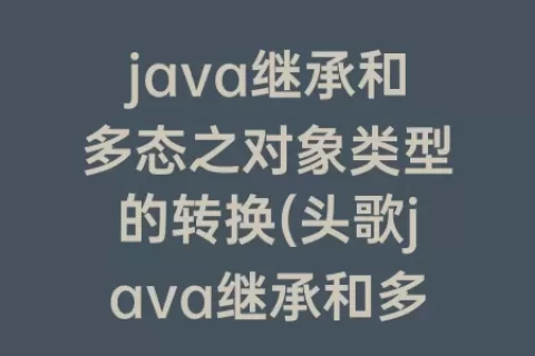 java继承和多态之对象类型的转换(头歌java继承和多态之对象类型的转换)