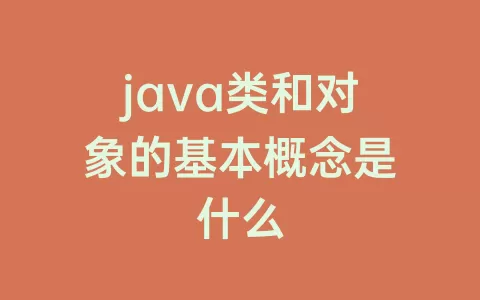 java类和对象的基本概念是什么
