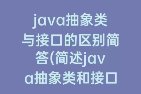 java抽象类与接口的区别简答(简述java抽象类和接口的区别)