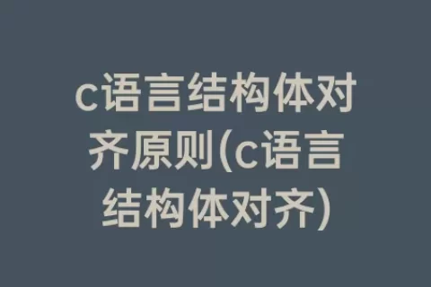 c语言结构体对齐原则(c语言结构体对齐)