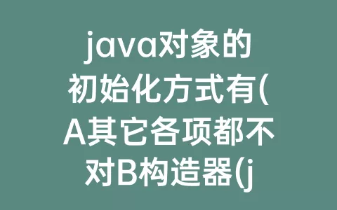 java对象的初始化方式有(A其它各项都不对B构造器(java对象数组初始化)