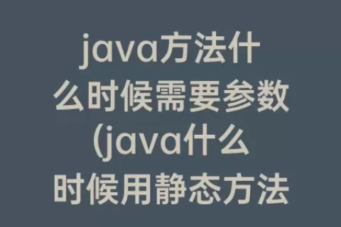 java方法什么时候需要参数(java什么时候用静态方法)
