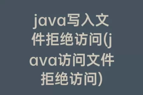 java写入文件拒绝访问(java访问文件拒绝访问)