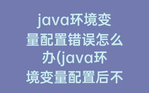 java环境变量配置错误怎么办(java环境变量配置后不生效)