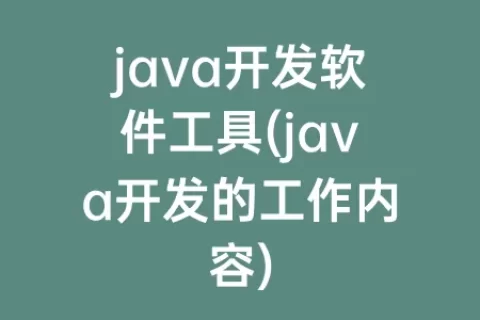 java开发软件工具(java开发的工作内容)