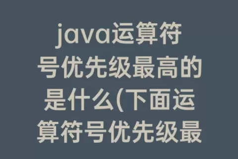 java运算符号优先级最高的是什么(下面运算符号优先级最高的是)