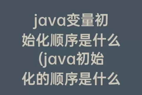 java变量初始化顺序是什么(java初始化的顺序是什么)