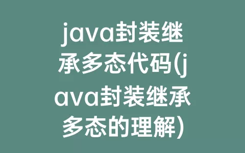 java封装继承多态代码(java封装继承多态的理解)