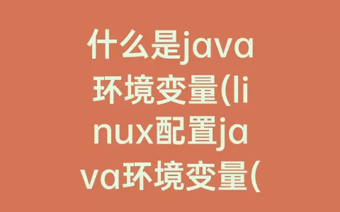 什么是java环境变量(linux配置java环境变量(详细))