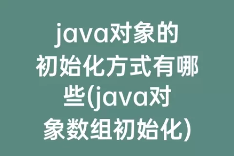 java对象的初始化方式有哪些(java对象数组初始化)
