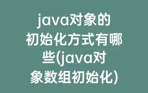 java对象的初始化方式有哪些(java对象数组初始化)