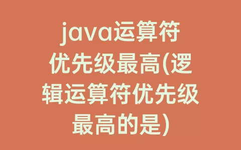 java运算符优先级最高(逻辑运算符优先级最高的是)
