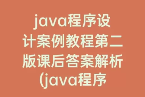 java程序设计案例教程第二版课后答案解析(java程序设计教程第二版课后答案)