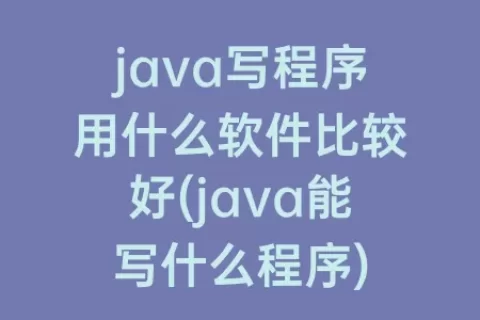 java写程序用什么软件比较好(java能写什么程序)