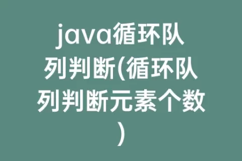 java循环队列判断(循环队列判断元素个数)