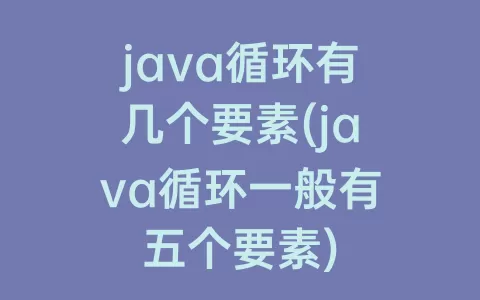 java循环有几个要素(java循环一般有五个要素)