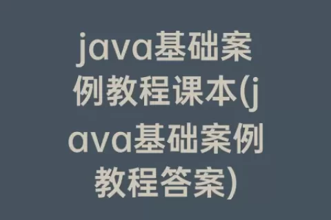 java基础案例教程课本(java基础案例教程答案)