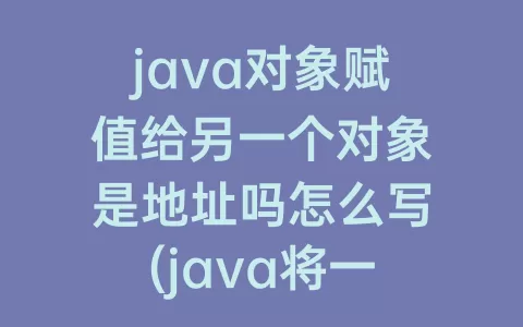 java对象赋值给另一个对象是地址吗怎么写(java将一个对象赋值给另一个对象)