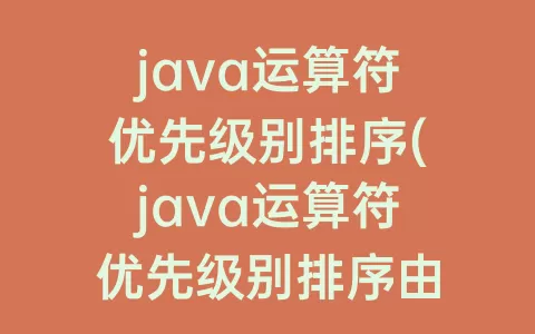 java运算符优先级别排序(java运算符优先级别排序由高到低)