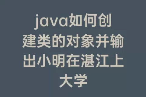 java如何创建类的对象并输出小明在湛江上大学