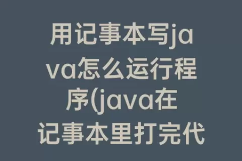 用记事本写java怎么运行程序(java在记事本里打完代码如何运行)