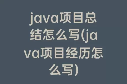 java项目总结怎么写(java项目经历怎么写)