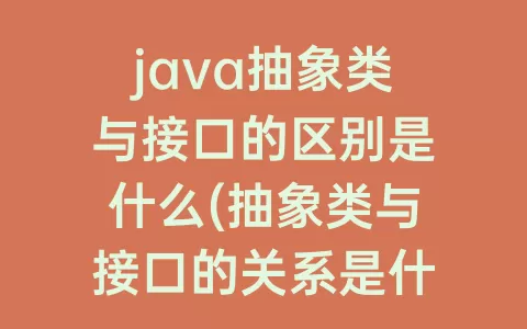 java抽象类与接口的区别是什么(抽象类与接口的关系是什么)