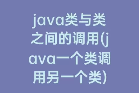 java类与类之间的调用(java一个类调用另一个类)