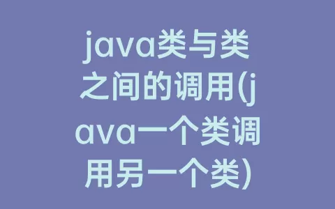java类与类之间的调用(java一个类调用另一个类)