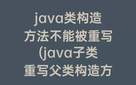 java类构造方法不能被重写(java子类重写父类构造方法)