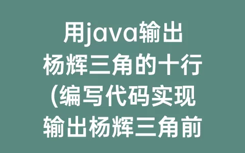 用java输出杨辉三角的十行(编写代码实现输出杨辉三角前十行)