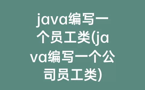 java编写一个员工类(java编写一个公司员工类)